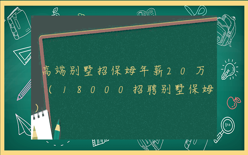 高端别墅招保姆年薪20万 (18000招聘别墅保姆)